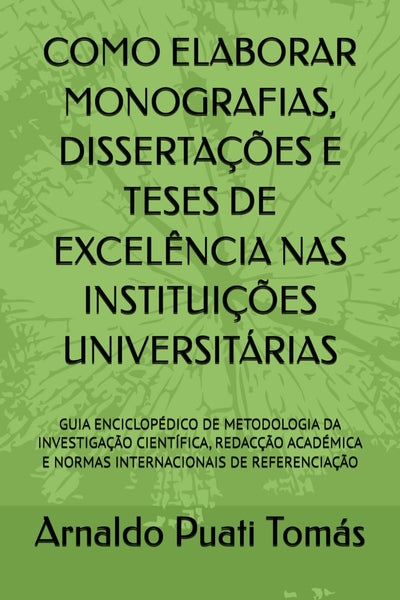 COMO ELABORAR MONOGRAFIAS, DISSERTAÇÕES E TESES DE EXCELÊNCIA NAS INSTITUIÇÕES UNIVERSITÁRIAS: Guia Enciclopédico de Metodologia da Investigação Científica, Redação Académica e Normas Internacionais